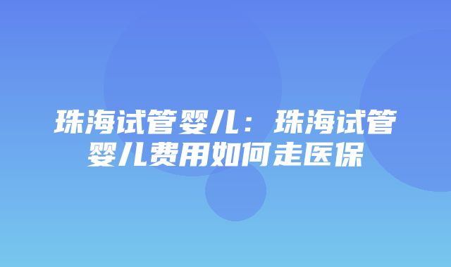 珠海试管婴儿：珠海试管婴儿费用如何走医保