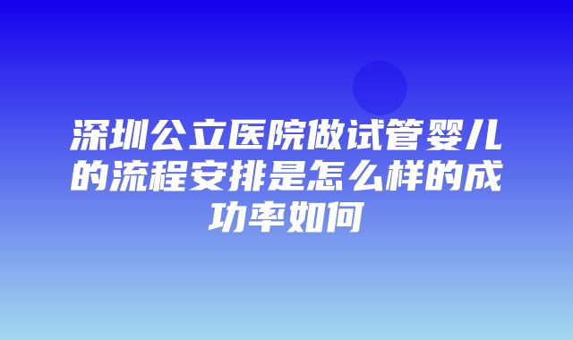 深圳公立医院做试管婴儿的流程安排是怎么样的成功率如何