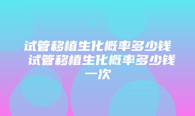 试管移植生化概率多少钱 试管移植生化概率多少钱一次