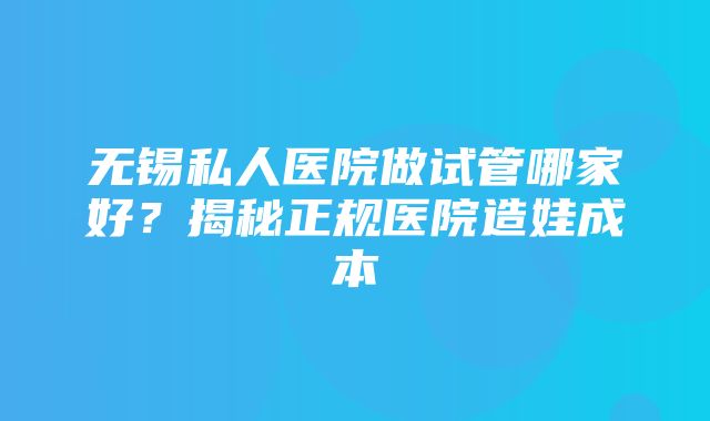 无锡私人医院做试管哪家好？揭秘正规医院造娃成本