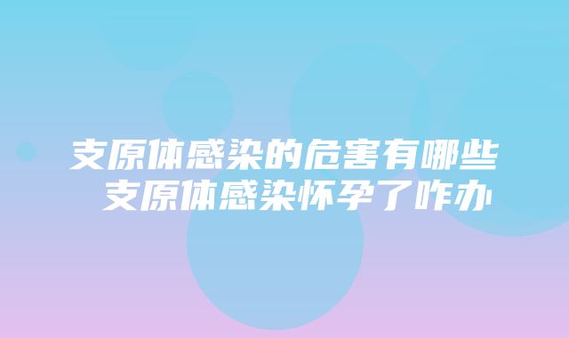 支原体感染的危害有哪些 支原体感染怀孕了咋办