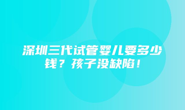 深圳三代试管婴儿要多少钱？孩子没缺陷！