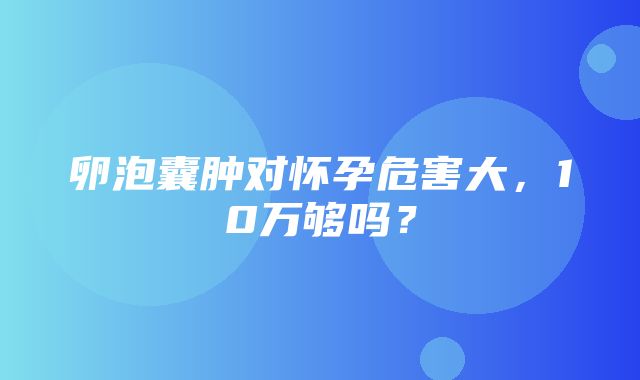 卵泡囊肿对怀孕危害大，10万够吗？