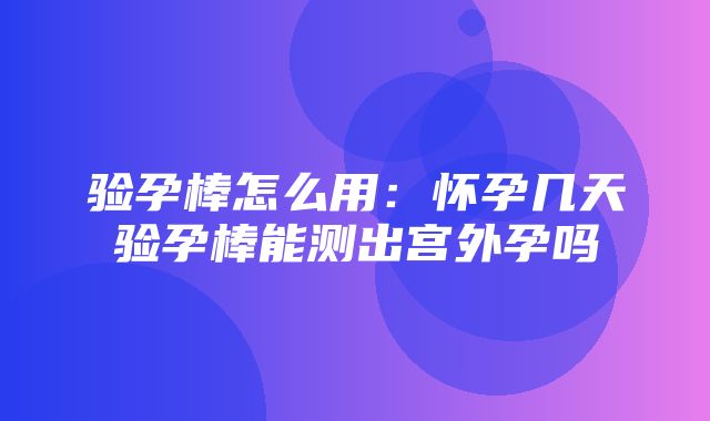 验孕棒怎么用：怀孕几天验孕棒能测出宫外孕吗