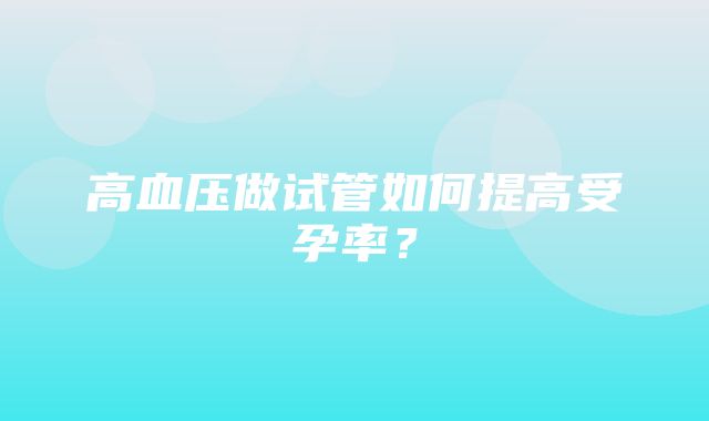 高血压做试管如何提高受孕率？