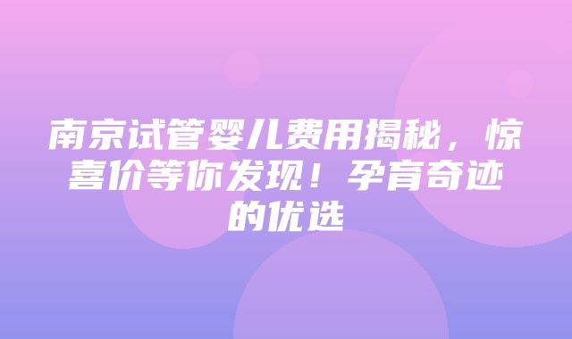 南京试管婴儿费用揭秘，惊喜价等你发现！孕育奇迹的优选