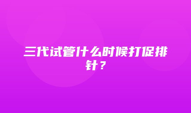 三代试管什么时候打促排针？