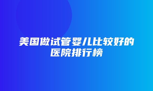 美国做试管婴儿比较好的医院排行榜