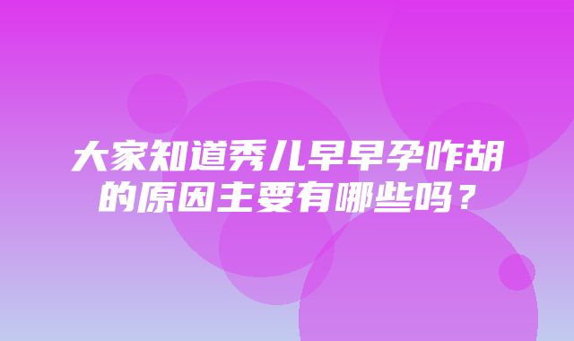 大家知道秀儿早早孕咋胡的原因主要有哪些吗？