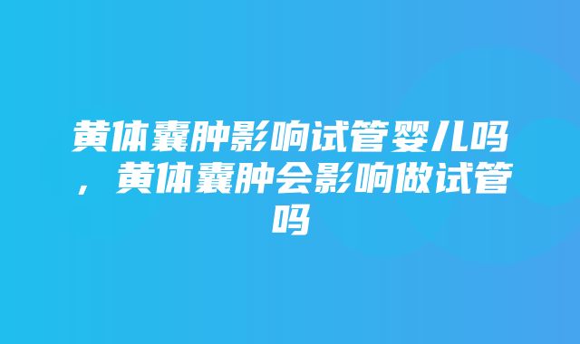 黄体囊肿影响试管婴儿吗，黄体囊肿会影响做试管吗