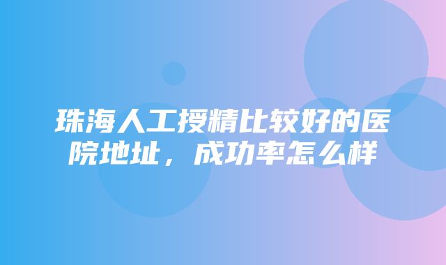 珠海人工授精比较好的医院地址，成功率怎么样