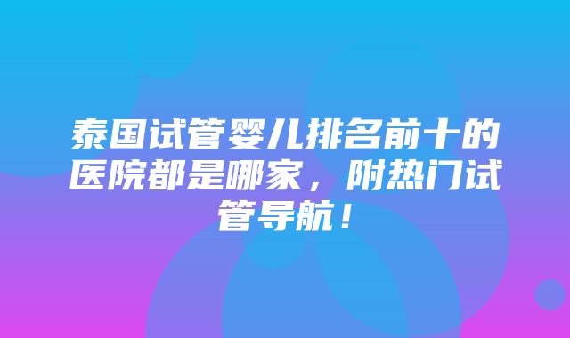 泰国试管婴儿排名前十的医院都是哪家，附热门试管导航！