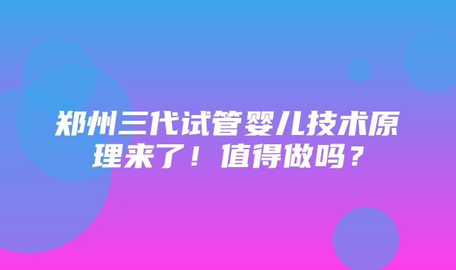 郑州三代试管婴儿技术原理来了！值得做吗？