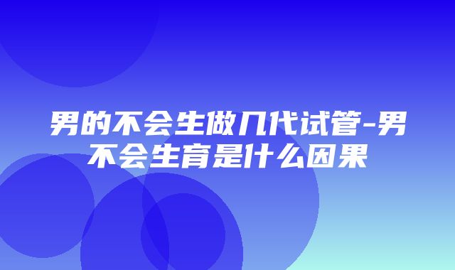 男的不会生做几代试管-男不会生育是什么因果