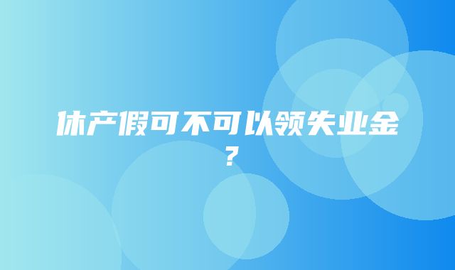 休产假可不可以领失业金？