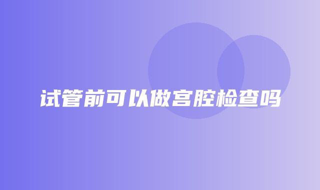 试管前可以做宫腔检查吗