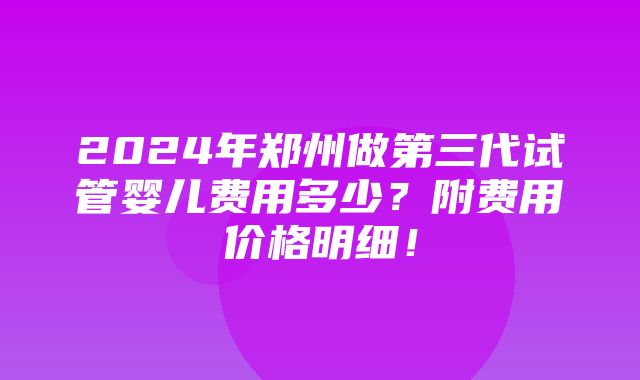 2024年郑州做第三代试管婴儿费用多少？附费用价格明细！