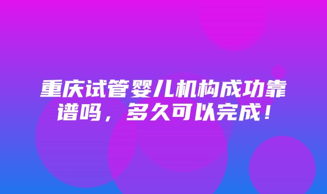 重庆试管婴儿机构成功靠谱吗，多久可以完成！