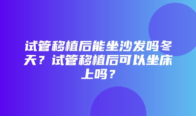 试管移植后能坐沙发吗冬天？试管移植后可以坐床上吗？