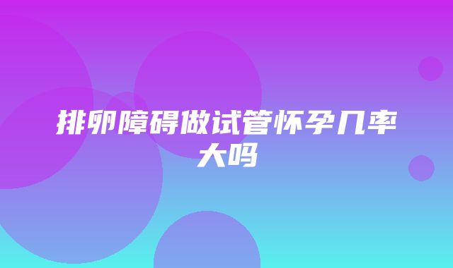 排卵障碍做试管怀孕几率大吗