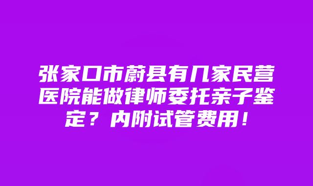 张家口市蔚县有几家民营医院能做律师委托亲子鉴定？内附试管费用！