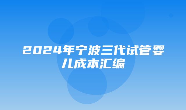 2024年宁波三代试管婴儿成本汇编