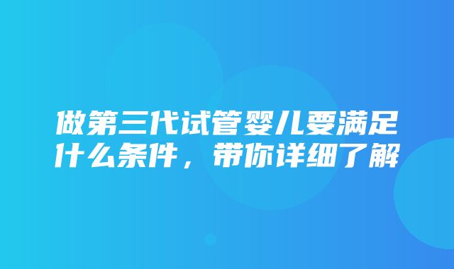 做第三代试管婴儿要满足什么条件，带你详细了解