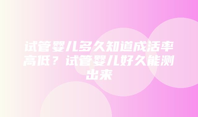 试管婴儿多久知道成活率高低？试管婴儿好久能测出来