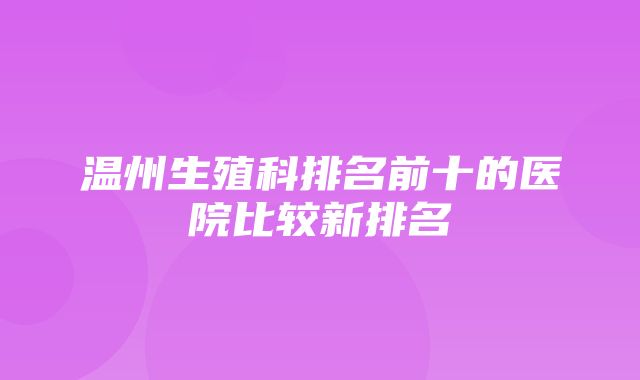 温州生殖科排名前十的医院比较新排名