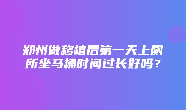 郑州做移植后第一天上厕所坐马桶时间过长好吗？