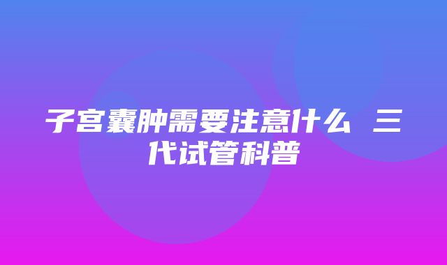 子宫囊肿需要注意什么 三代试管科普