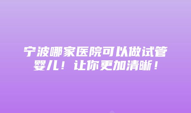 宁波哪家医院可以做试管婴儿！让你更加清晰！