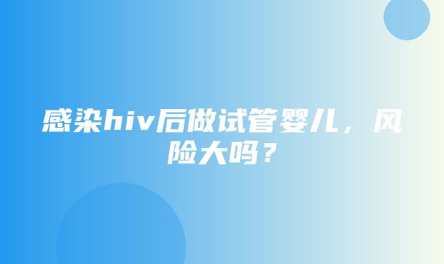 感染hiv后做试管婴儿，风险大吗？