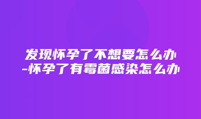 发现怀孕了不想要怎么办-怀孕了有霉菌感染怎么办