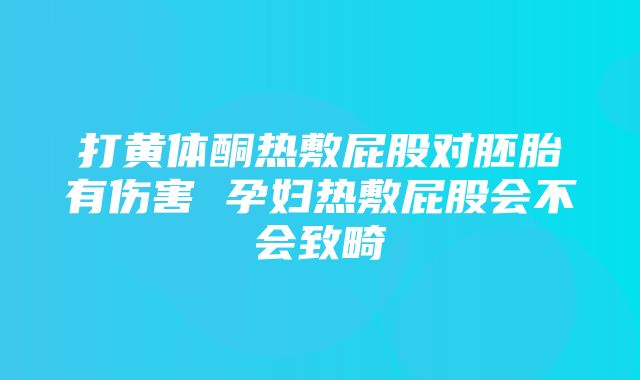 打黄体酮热敷屁股对胚胎有伤害 孕妇热敷屁股会不会致畸