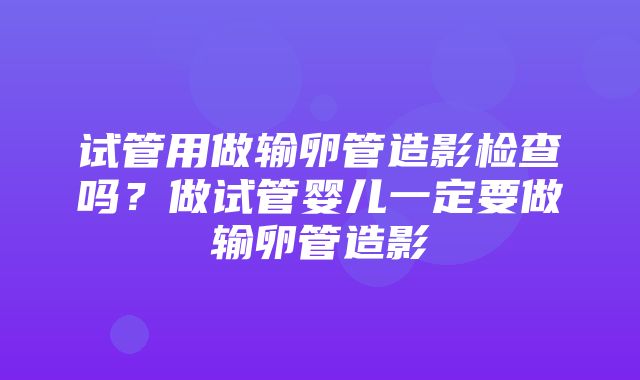 试管用做输卵管造影检查吗？做试管婴儿一定要做输卵管造影