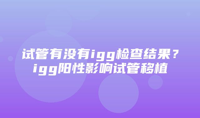 试管有没有igg检查结果？igg阳性影响试管移植