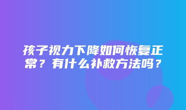 孩子视力下降如何恢复正常？有什么补救方法吗？