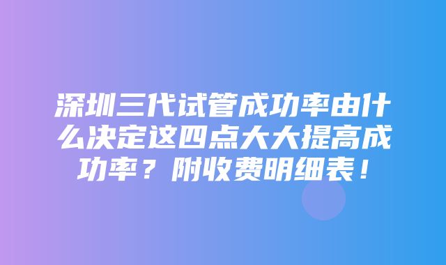 深圳三代试管成功率由什么决定这四点大大提高成功率？附收费明细表！