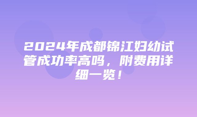 2024年成都锦江妇幼试管成功率高吗，附费用详细一览！