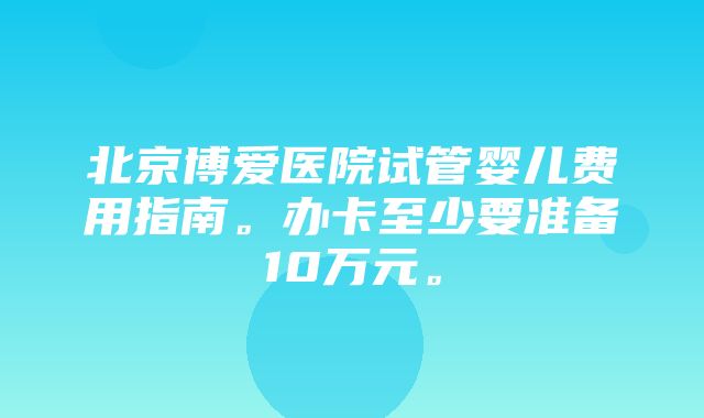 北京博爱医院试管婴儿费用指南。办卡至少要准备10万元。