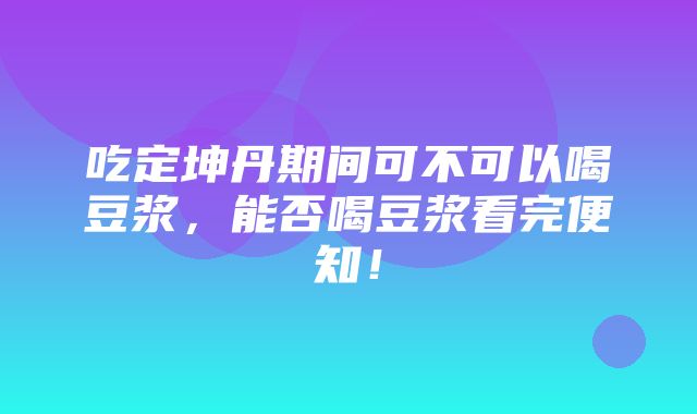 吃定坤丹期间可不可以喝豆浆，能否喝豆浆看完便知！