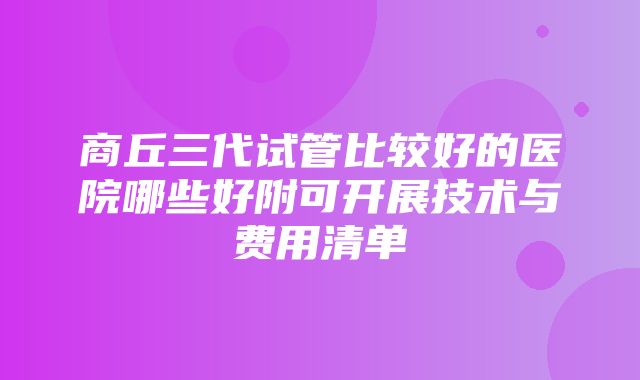 商丘三代试管比较好的医院哪些好附可开展技术与费用清单