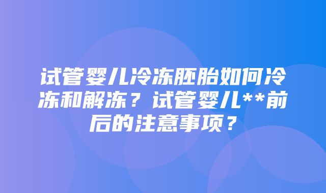 试管婴儿冷冻胚胎如何冷冻和解冻？试管婴儿**前后的注意事项？