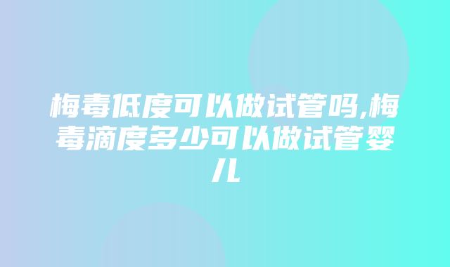 梅毒低度可以做试管吗,梅毒滴度多少可以做试管婴儿