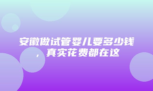 安徽做试管婴儿要多少钱，真实花费都在这