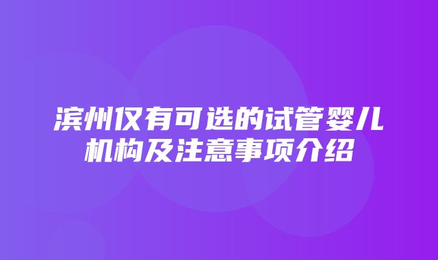 滨州仅有可选的试管婴儿机构及注意事项介绍