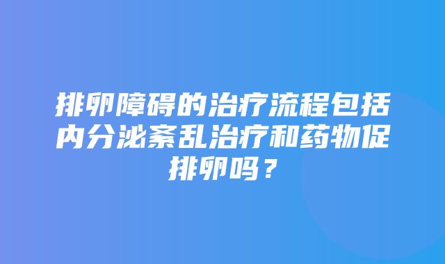 排卵障碍的治疗流程包括内分泌紊乱治疗和药物促排卵吗？