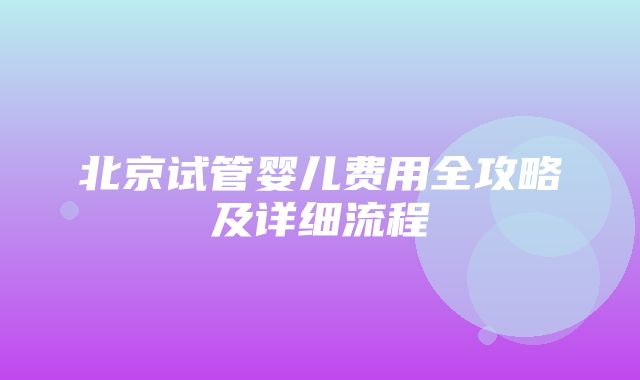 北京试管婴儿费用全攻略及详细流程