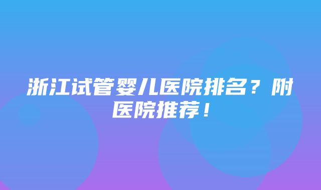 浙江试管婴儿医院排名？附医院推荐！